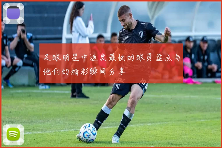 足球明星中速度最快的球员盘点与他们的精彩瞬间分享