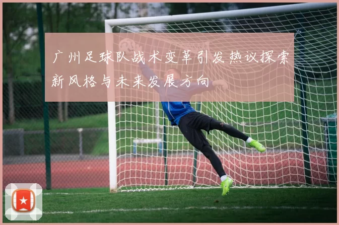 广州足球队战术变革引发热议探索新风格与未来发展方向