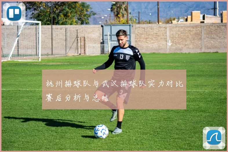 杭州排球队与武汉排球队实力对比赛后分析与总结