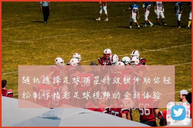 随机选择足球明星特效软件助你轻松制作精彩足球视频的全新体验