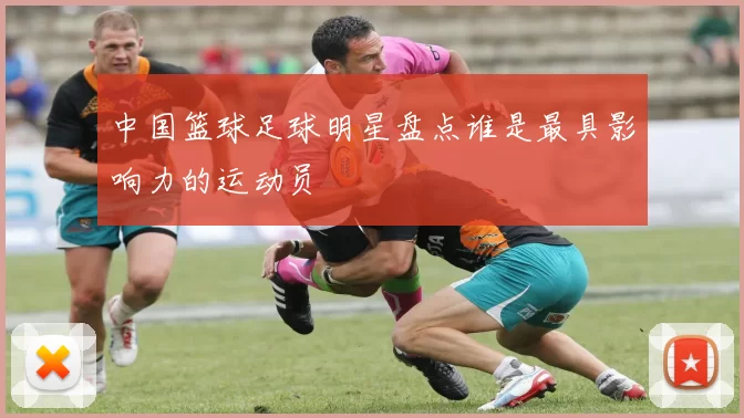 中国篮球足球明星盘点谁是最具影响力的运动员