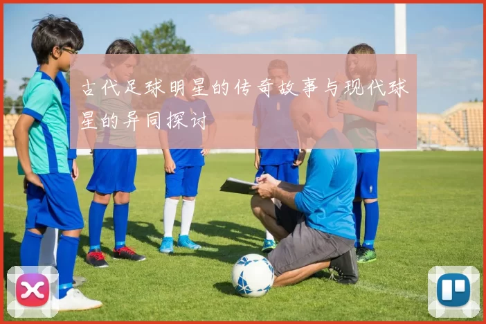 古代足球明星的传奇故事与现代球星的异同探讨