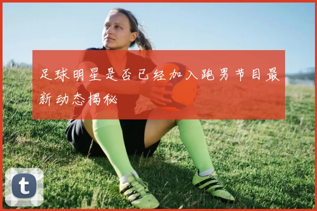 足球明星是否已经加入跑男节目最新动态揭秘