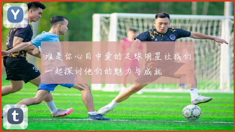 谁是你心目中爱的足球明星让我们一起探讨他们的魅力与成就