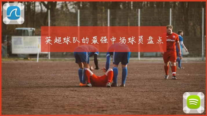 英超球队的最强中场球员盘点