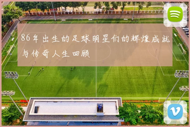 86年出生的足球明星们的辉煌成就与传奇人生回顾