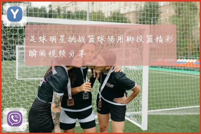 足球明星挑战篮球场用脚投篮精彩瞬间视频分享