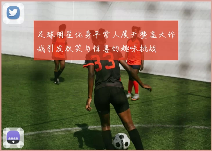 足球明星化身平常人展开整蛊大作战引发欢笑与惊喜的趣味挑战
